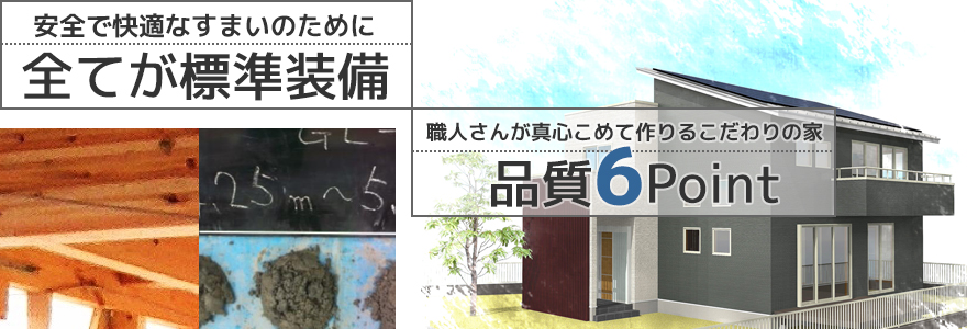 安全で快適なすまいのために全てが標準装備
職人さんが真心こめて作りるこだわりの家品質6Point