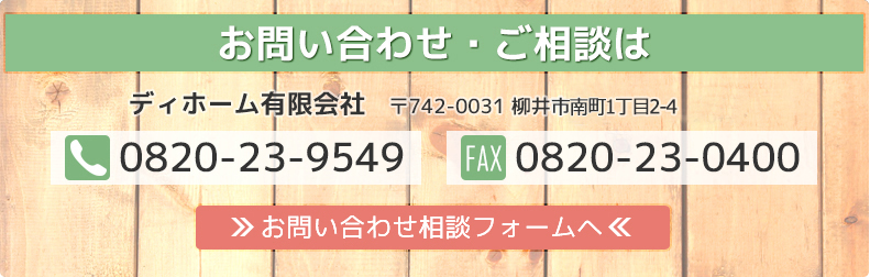 お問い合わせ・ご相談は
ディホーム有限会社   〒742-0031 柳井市南町5丁目3番16号
TEL:0820-23-9549/FAX:0820-23-0400
