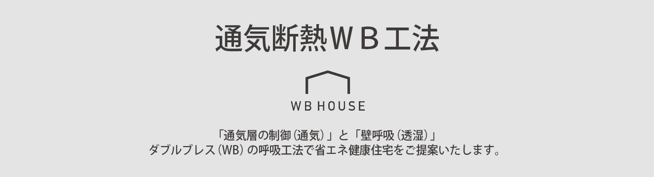 通気断熱WB工法　WBHOUSE　「通気層の制御（通気）」と「壁呼吸（透湿）」
ダブルブレス（WB）の呼吸工法で省エネ健康住宅をご提案いたします。